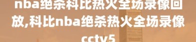 nba绝杀科比热火全场录像回放,科比nba绝杀热火全场录像cctv5