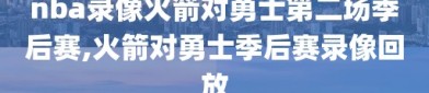 nba录像火箭对勇士第二场季后赛,火箭对勇士季后赛录像回放