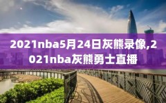 2021nba5月24日灰熊录像,2021nba灰熊勇士直播
