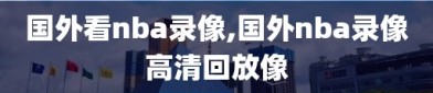 国外看nba录像,国外nba录像高清回放像