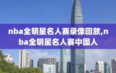 nba全明星名人赛录像回放,nba全明星名人赛中国人