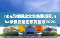 nba录像回放全集免费观看,nba录像高清回放完整版2020