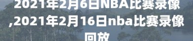 2021年2月6日NBA比赛录像,2021年2月16日nba比赛录像回放