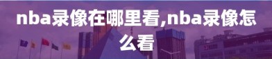 nba录像在哪里看,nba录像怎么看