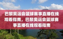巴黎奥运会篮球赛事直播在线观看指南，巴黎奥运会篮球赛事直播在线观看指南