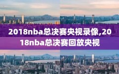 2018nba总决赛央视录像,2018nba总决赛回放央视