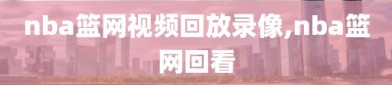 nba篮网视频回放录像,nba篮网回看
