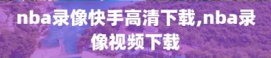 nba录像快手高清下载,nba录像视频下载
