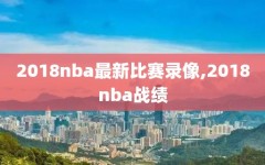 2018nba最新比赛录像,2018nba战绩