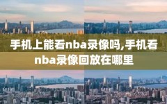 手机上能看nba录像吗,手机看nba录像回放在哪里