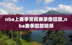 nba上赛季常规赛录像回放,nba赛季回放视频