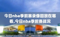 今日nba季前赛录像回放在哪看,今日nba季前赛战况