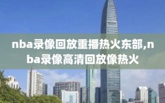 nba录像回放重播热火东部,nba录像高清回放像热火