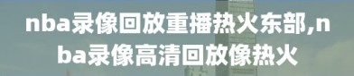 nba录像回放重播热火东部,nba录像高清回放像热火