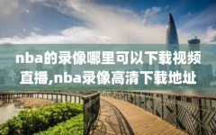 nba的录像哪里可以下载视频直播,nba录像高清下载地址