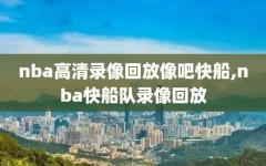 nba高清录像回放像吧快船,nba快船队录像回放