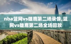 nba篮网vs雄鹿第二场录像,篮网vs雄鹿第二场全场回放