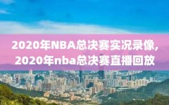 2020年NBA总决赛实况录像,2020年nba总决赛直播回放