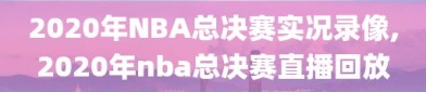 2020年NBA总决赛实况录像,2020年nba总决赛直播回放