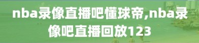 nba录像直播吧懂球帝,nba录像吧直播回放123