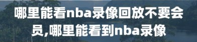 哪里能看nba录像回放不要会员,哪里能看到nba录像