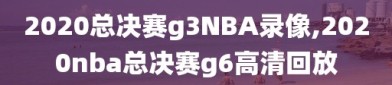 2020总决赛g3NBA录像,2020nba总决赛g6高清回放
