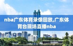 nba广东体育录像回放,广东体育台现场直播nba