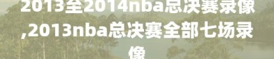 2013至2014nba总决赛录像,2013nba总决赛全部七场录像