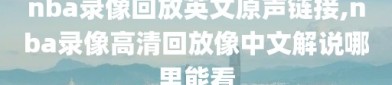 nba录像回放英文原声链接,nba录像高清回放像中文解说哪里能看
