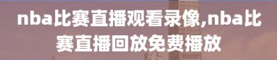 nba比赛直播观看录像,nba比赛直播回放免费播放