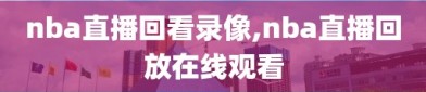 nba直播回看录像,nba直播回放在线观看