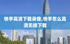 快手高清下载录像,快手怎么高清无损下载