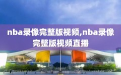 nba录像完整版视频,nba录像完整版视频直播