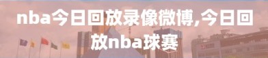 nba今日回放录像微博,今日回放nba球赛