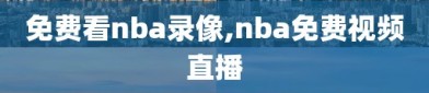 免费看nba录像,nba免费视频直播