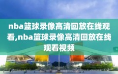 nba篮球录像高清回放在线观看,nba篮球录像高清回放在线观看视频