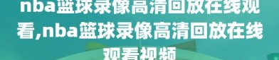 nba篮球录像高清回放在线观看,nba篮球录像高清回放在线观看视频