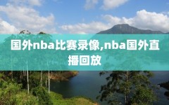 国外nba比赛录像,nba国外直播回放