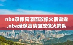 nba录像高清回放像火箭雷霆,nba录像高清回放像火箭队