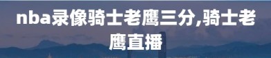 nba录像骑士老鹰三分,骑士老鹰直播