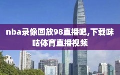 nba录像回放98直播吧,下载咪咕体育直播视频