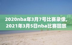 2020nba年3月7号比赛录像,2021年3月5日nba比赛回放