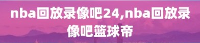 nba回放录像吧24,nba回放录像吧篮球帝