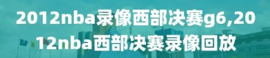 2012nba录像西部决赛g6,2012nba西部决赛录像回放