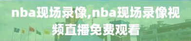 nba现场录像,nba现场录像视频直播免费观看