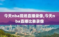 今天nba现场直播录像,今天nba直播比赛录像