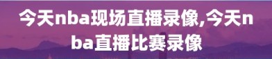 今天nba现场直播录像,今天nba直播比赛录像