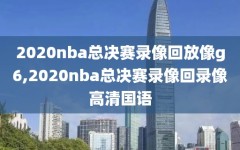 2020nba总决赛录像回放像g6,2020nba总决赛录像回录像高清国语
