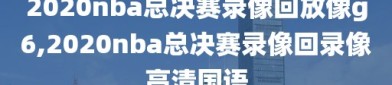 2020nba总决赛录像回放像g6,2020nba总决赛录像回录像高清国语