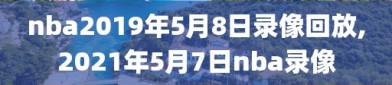 nba2019年5月8日录像回放,2021年5月7日nba录像